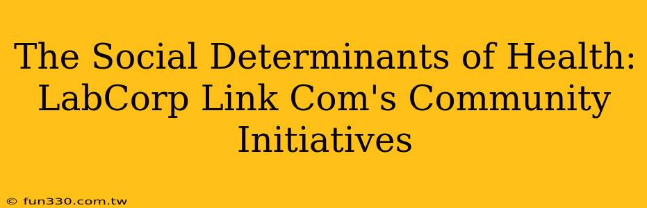 The Social Determinants of Health: LabCorp Link Com's Community Initiatives