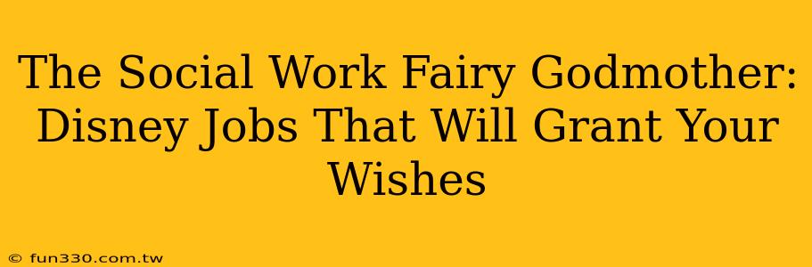 The Social Work Fairy Godmother: Disney Jobs That Will Grant Your Wishes