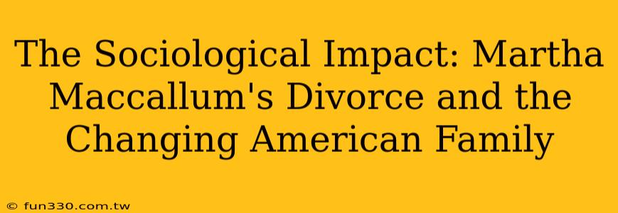 The Sociological Impact: Martha Maccallum's Divorce and the Changing American Family