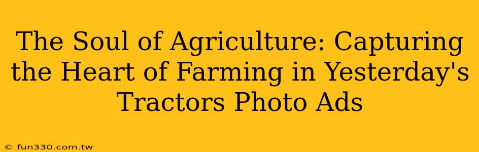 The Soul of Agriculture: Capturing the Heart of Farming in Yesterday's Tractors Photo Ads