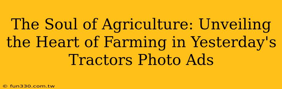 The Soul of Agriculture: Unveiling the Heart of Farming in Yesterday's Tractors Photo Ads