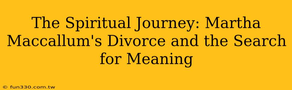 The Spiritual Journey: Martha Maccallum's Divorce and the Search for Meaning