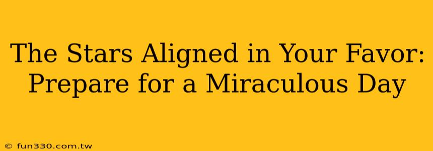 The Stars Aligned in Your Favor: Prepare for a Miraculous Day