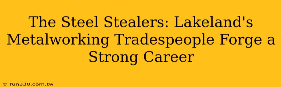 The Steel Stealers: Lakeland's Metalworking Tradespeople Forge a Strong Career