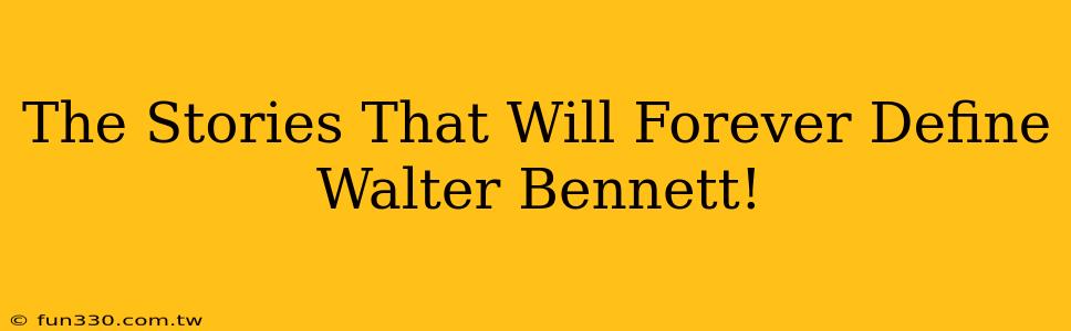 The Stories That Will Forever Define Walter Bennett!