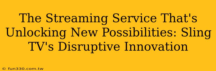 The Streaming Service That's Unlocking New Possibilities: Sling TV's Disruptive Innovation