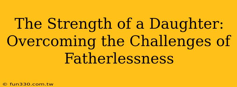 The Strength of a Daughter: Overcoming the Challenges of Fatherlessness