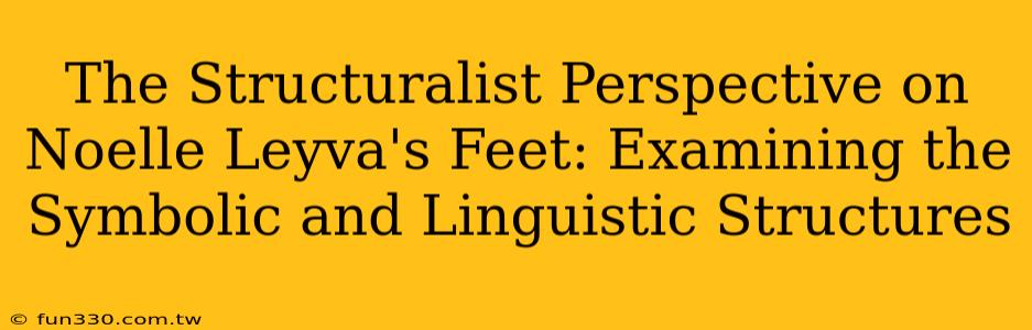 The Structuralist Perspective on Noelle Leyva's Feet: Examining the Symbolic and Linguistic Structures