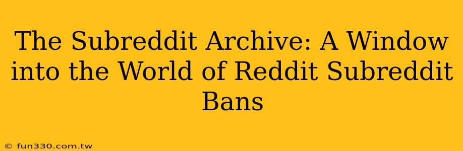 The Subreddit Archive: A Window into the World of Reddit Subreddit Bans