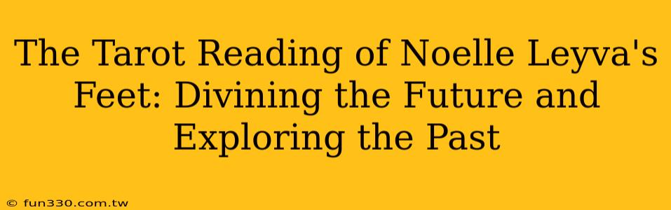 The Tarot Reading of Noelle Leyva's Feet: Divining the Future and Exploring the Past