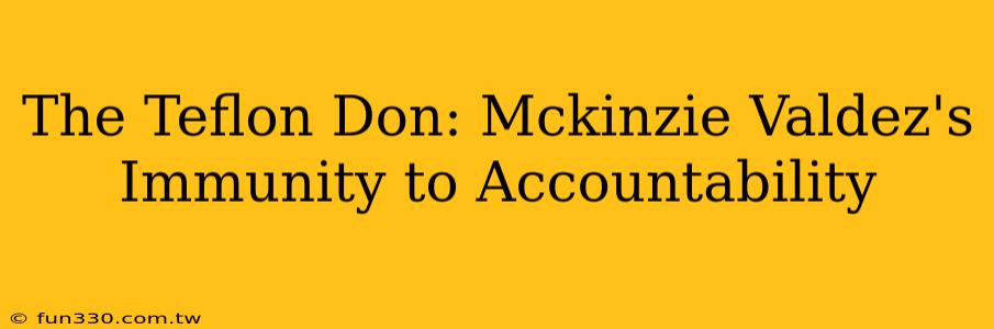 The Teflon Don: Mckinzie Valdez's Immunity to Accountability