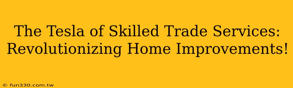 The Tesla of Skilled Trade Services: Revolutionizing Home Improvements!