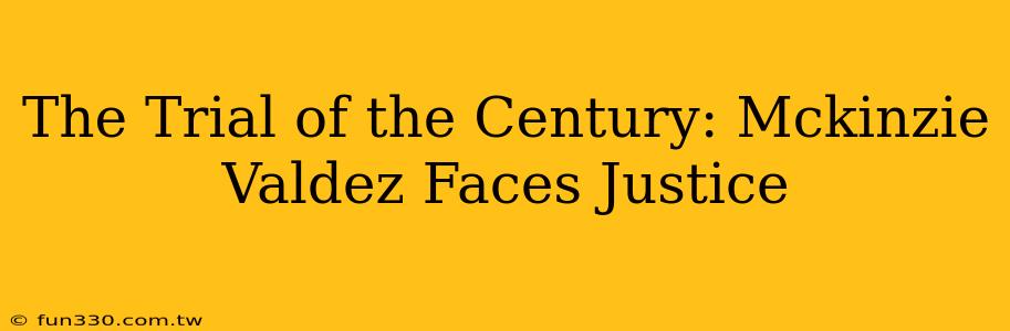 The Trial of the Century: Mckinzie Valdez Faces Justice