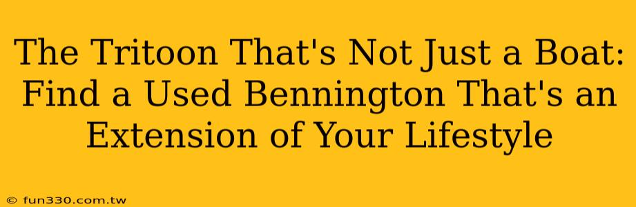 The Tritoon That's Not Just a Boat: Find a Used Bennington That's an Extension of Your Lifestyle