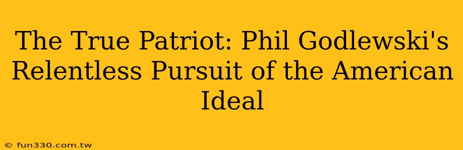 The True Patriot: Phil Godlewski's Relentless Pursuit of the American Ideal