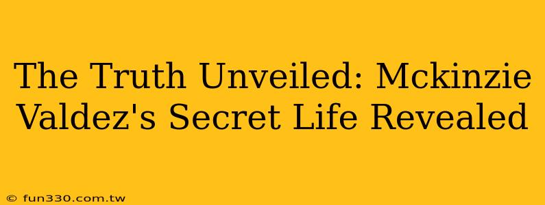 The Truth Unveiled: Mckinzie Valdez's Secret Life Revealed