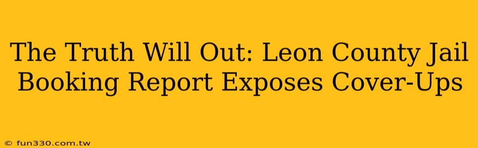 The Truth Will Out: Leon County Jail Booking Report Exposes Cover-Ups