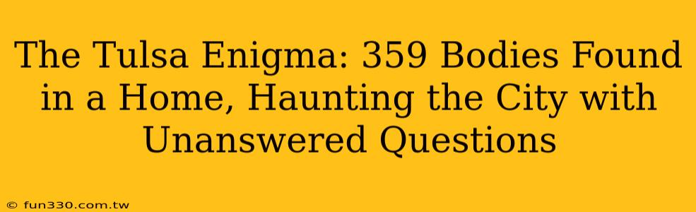 The Tulsa Enigma: 359 Bodies Found in a Home, Haunting the City with Unanswered Questions