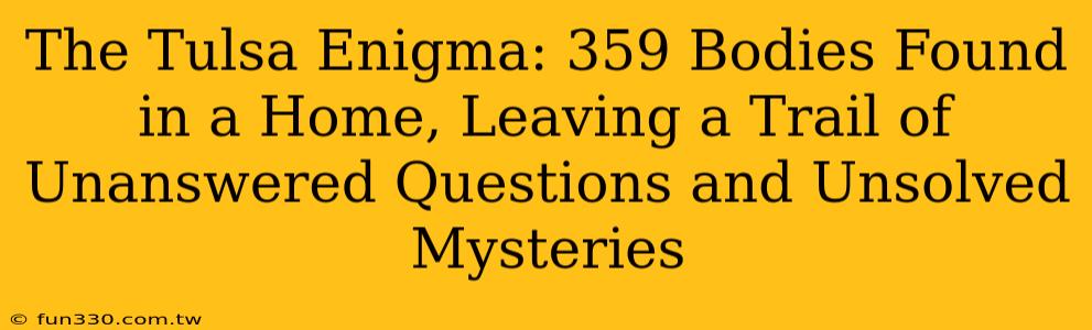 The Tulsa Enigma: 359 Bodies Found in a Home, Leaving a Trail of Unanswered Questions and Unsolved Mysteries