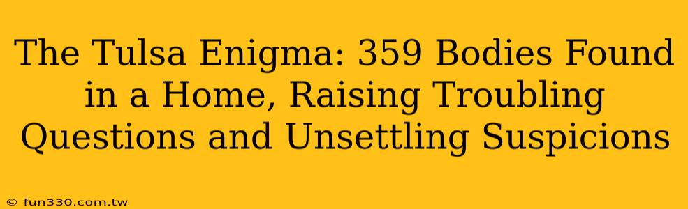 The Tulsa Enigma: 359 Bodies Found in a Home, Raising Troubling Questions and Unsettling Suspicions