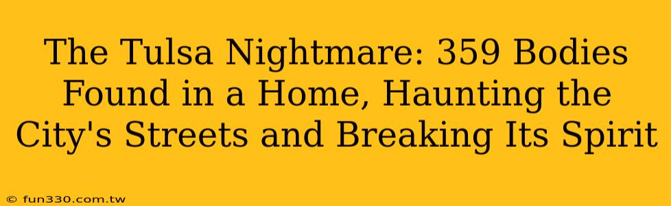 The Tulsa Nightmare: 359 Bodies Found in a Home, Haunting the City's Streets and Breaking Its Spirit