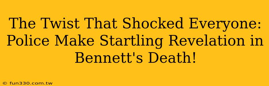 The Twist That Shocked Everyone: Police Make Startling Revelation in Bennett's Death!