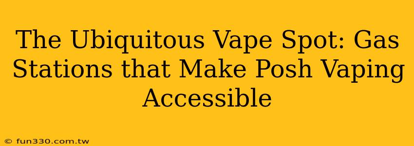 The Ubiquitous Vape Spot: Gas Stations that Make Posh Vaping Accessible