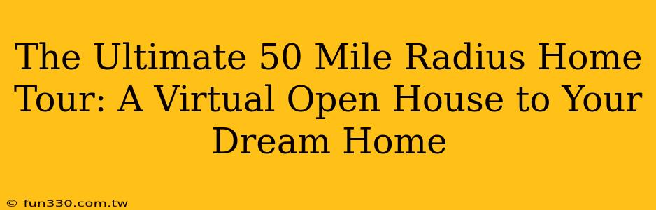 The Ultimate 50 Mile Radius Home Tour: A Virtual Open House to Your Dream Home