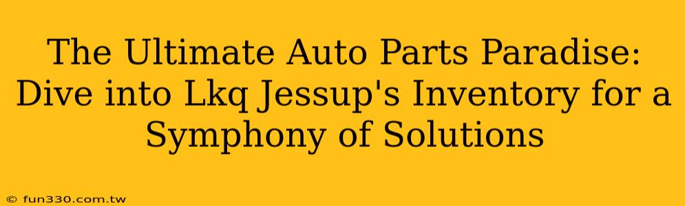 The Ultimate Auto Parts Paradise: Dive into Lkq Jessup's Inventory for a Symphony of Solutions