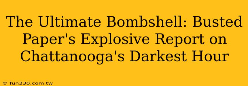 The Ultimate Bombshell: Busted Paper's Explosive Report on Chattanooga's Darkest Hour