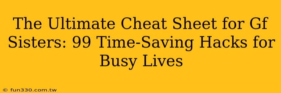 The Ultimate Cheat Sheet for Gf Sisters: 99 Time-Saving Hacks for Busy Lives