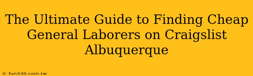 The Ultimate Guide to Finding Cheap General Laborers on Craigslist Albuquerque