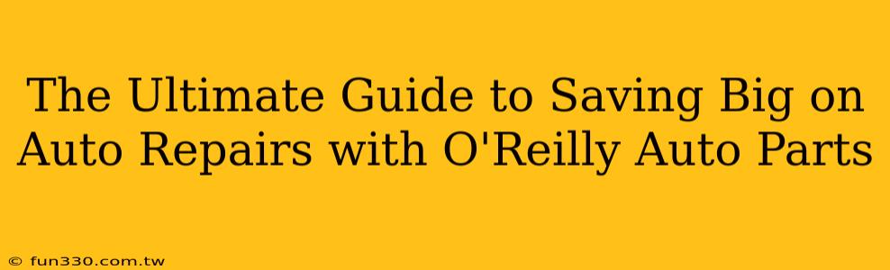 The Ultimate Guide to Saving Big on Auto Repairs with O'Reilly Auto Parts