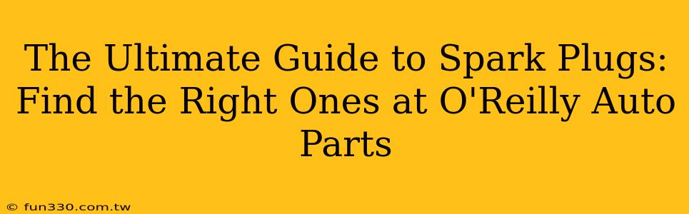 The Ultimate Guide to Spark Plugs: Find the Right Ones at O'Reilly Auto Parts