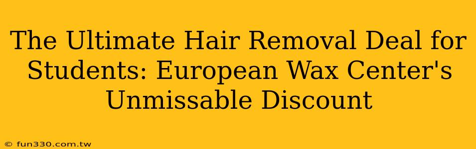 The Ultimate Hair Removal Deal for Students: European Wax Center's Unmissable Discount