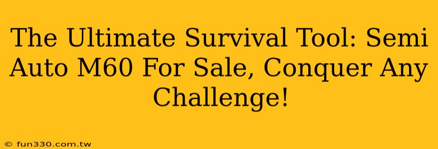 The Ultimate Survival Tool: Semi Auto M60 For Sale, Conquer Any Challenge!