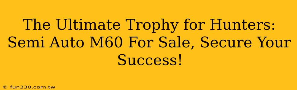 The Ultimate Trophy for Hunters: Semi Auto M60 For Sale, Secure Your Success!