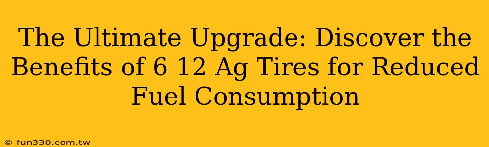 The Ultimate Upgrade: Discover the Benefits of 6 12 Ag Tires for Reduced Fuel Consumption