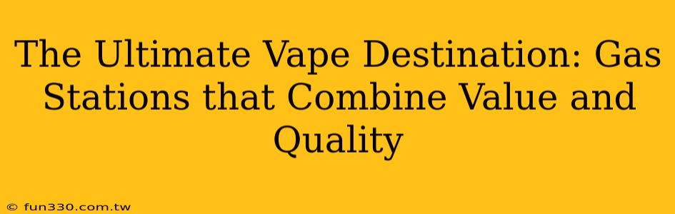 The Ultimate Vape Destination: Gas Stations that Combine Value and Quality