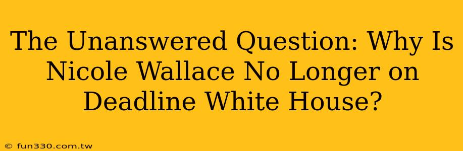 The Unanswered Question: Why Is Nicole Wallace No Longer on Deadline White House?