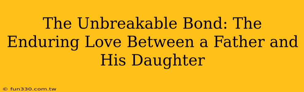 The Unbreakable Bond: The Enduring Love Between a Father and His Daughter