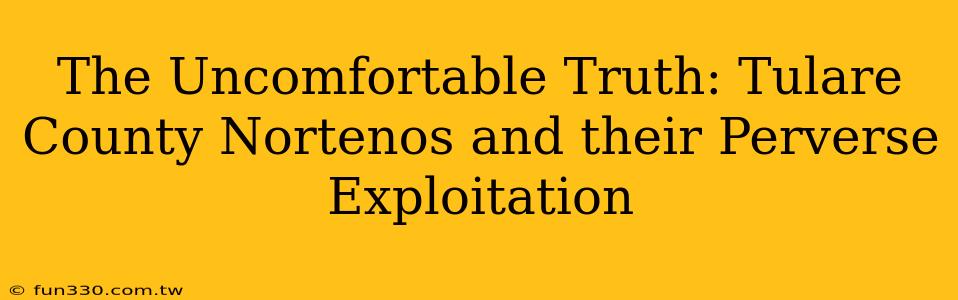 The Uncomfortable Truth: Tulare County Nortenos and their Perverse Exploitation