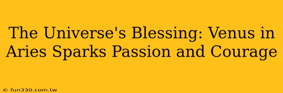 The Universe's Blessing: Venus in Aries Sparks Passion and Courage