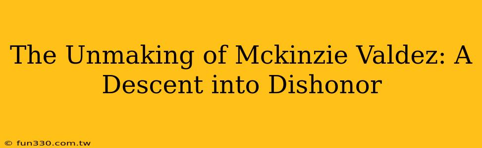 The Unmaking of Mckinzie Valdez: A Descent into Dishonor