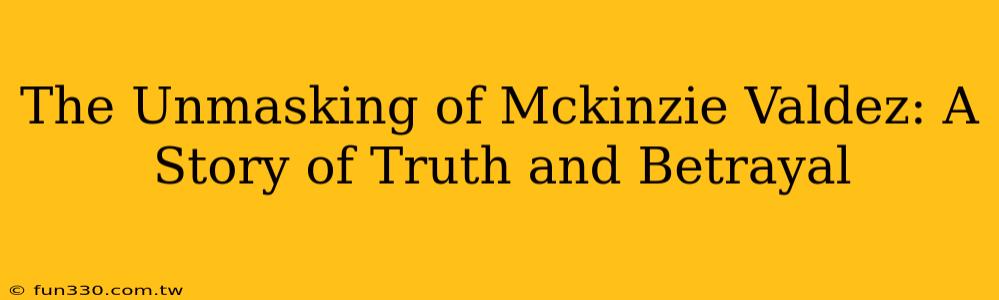 The Unmasking of Mckinzie Valdez: A Story of Truth and Betrayal