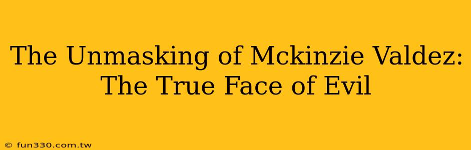 The Unmasking of Mckinzie Valdez: The True Face of Evil