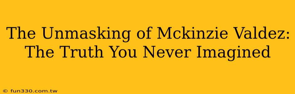 The Unmasking of Mckinzie Valdez: The Truth You Never Imagined