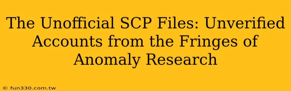 The Unofficial SCP Files: Unverified Accounts from the Fringes of Anomaly Research