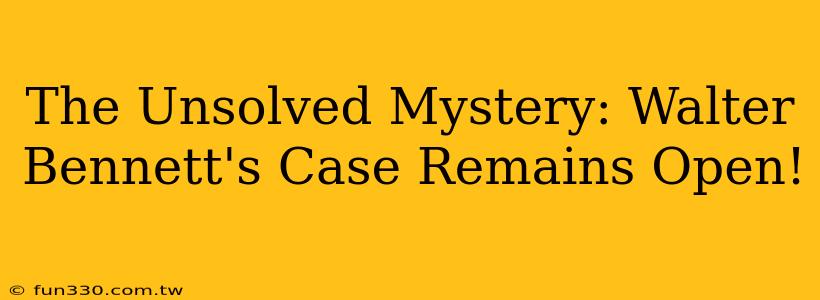 The Unsolved Mystery: Walter Bennett's Case Remains Open!