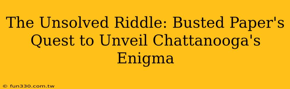 The Unsolved Riddle: Busted Paper's Quest to Unveil Chattanooga's Enigma